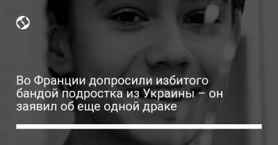 Во Франции - Во Франции допросили избитого бандой подростка из Украины – он заявил об еще одной драке - liga.net