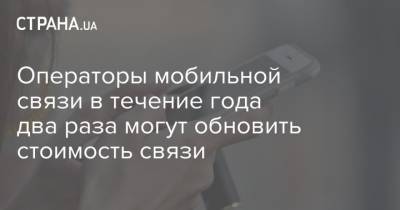 Операторы мобильной связи в течение года два раза могут обновить стоимость связи - strana.ua - Тарифы