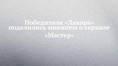 Дмитрий Сотников - Эдуард Николаев - Победители «Дакара» поделились мнением о сериале «Мастер» - chelny-izvest.ru