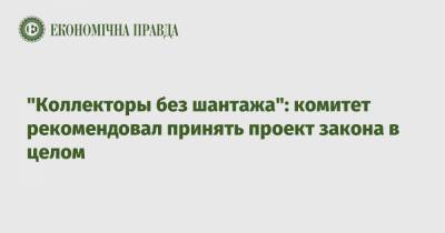 Данил Гетманцев - "Коллекторы без шантажа": комитет рекомендовал принять проект закона в целом - epravda.com.ua