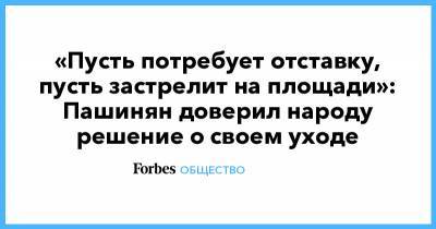Никол Пашинян - «Пусть потребует отставку, пусть застрелит на площади»: Пашинян доверил народу решение о своем уходе - forbes.ru - Армения - Нагорный Карабах