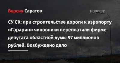 СУ СК: при строительстве дороги к аэропорту «Гарарин» чиновники переплатили фирме депутата областной думы 97 миллионов рублей. Возбуждено дело - nversia.ru - Саратовская обл. - Саратов