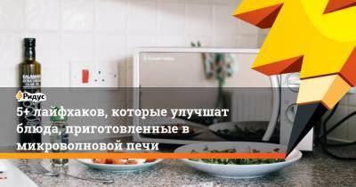 5+ лайфхаков, которые улучшат блюда, приготовленные в микроволновой печи - ridus.ru