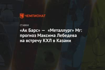 Максим Лебедев - «Ак Барс» — «Металлург» Мг: прогноз Максима Лебедева на встречу КХЛ в Казани - championat.com - Казань - Рига