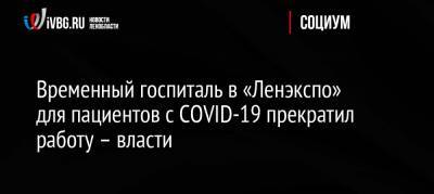 Временный госпиталь в «Ленэкспо» для пациентов с COVID-19 прекратил работу – власти - ivbg.ru - Россия - Ленинградская обл. - Санкт-Петербург