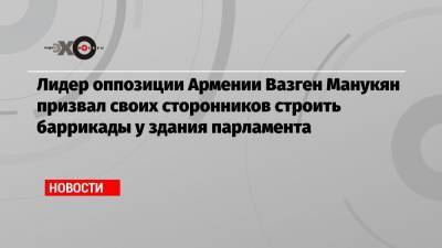 Никола Пашинян - Вазген Манукян - Лидер оппозиции Армении Вазген Манукян призвал своих сторонников строить баррикады у здания парламента - echo.msk.ru