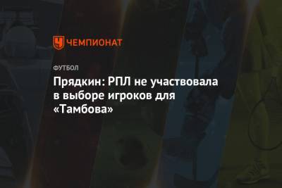 Сергей Прядкин - Павел Левкович - Прядкин: РПЛ не участвовала в выборе игроков для «Тамбова» - championat.com - Тамбов