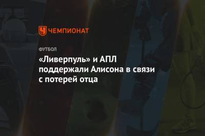 Алисон Бекер - «Ливерпуль» и АПЛ поддержали Алисона в связи с потерей отца - championat.com