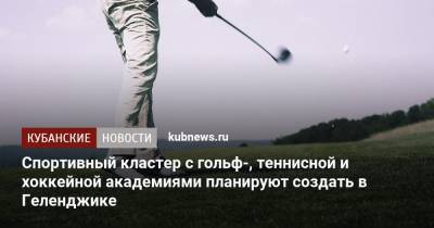 Спортивный кластер с гольф-, теннисной и хоккейной академиями планируют создать в Геленджике - kubnews.ru - Краснодарский край - Геленджик