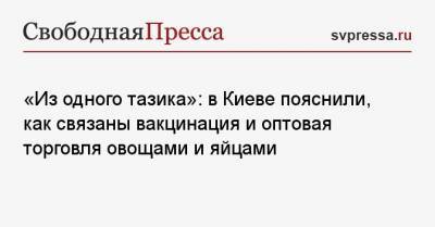 Михаил Чаплыга - «Из одного тазика»: в Киеве пояснили, как связаны вакцинация и оптовая торговля овощами и яйцами - svpressa.ru - Киев