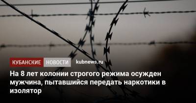 На 8 лет колонии строгого режима осужден мужчина, пытавшийся передать наркотики в изолятор - kubnews.ru - Краснодарский край