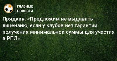 Сергей Прядкин - Прядкин: «Предложим не выдавать лицензию, если у клубов нет гарантии получения минимальной суммы для участия в РПЛ» - bombardir.ru