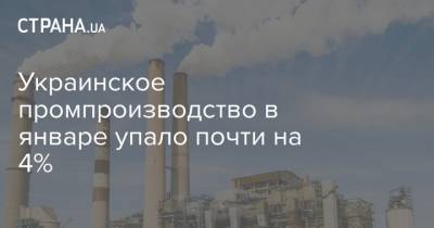 Украинское промпроизводство в январе упало почти на 4% - strana.ua - Данные