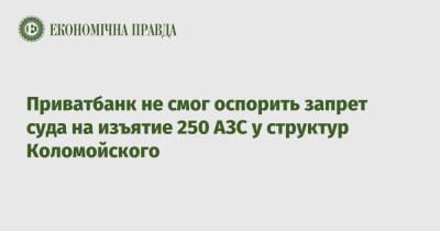 Игорь Коломойский - Приватбанк не смог оспорить запрет суда на изъятие 250 АЗС у структур Коломойского - epravda.com.ua - Киев