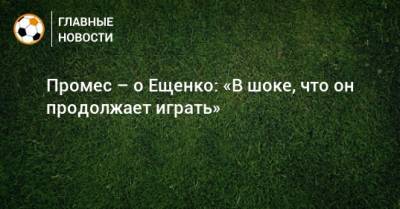 Андрей Ещенко - Промес – о Ещенко: «В шоке, что он продолжает играть» - bombardir.ru
