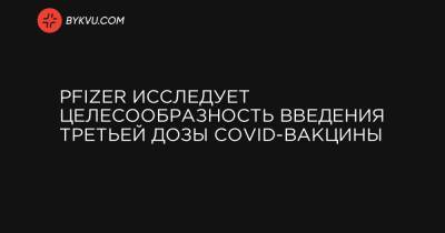 Pfizer исследует целесообразность введения третьей дозы COVID-вакцины - bykvu.com - Украина