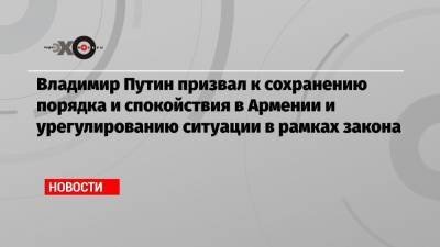 Владимир Путин - Никол Пашинян - Армен Саркисян - Владимир Путин призвал к сохранению порядка и спокойствия в Армении и урегулированию ситуации в рамках закона - echo.msk.ru - Того - Ереван