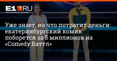 Уже знает, на что потратит деньги: екатеринбургский комик поборется за 5 миллионов на «Comedy Баттл» - e1.ru - Екатеринбург - Новосибирск