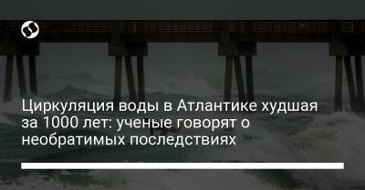 Циркуляция воды в Атлантике худшая за 1000 лет: ученые говорят о необратимых последствиях - liga.net
