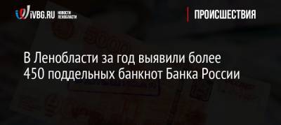 В Ленобласти за год выявили более 450 поддельных банкнот Банка России - ivbg.ru - Ленинградская обл.