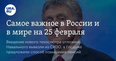 Алексей Навальный - Дмитрий Песков - Самое важное в России и в мире на 25 февраля. Введение нового техосмотра отложено, Навального вывезли из СИЗО, в Госдуме предложили способ повышения пенсий - ura.news - Москва