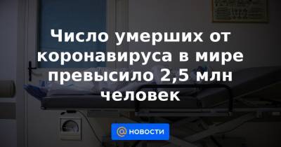 Число умерших от коронавируса в мире превысило 2,5 млн человек - news.mail.ru - Англия - Мексика - Бразилия