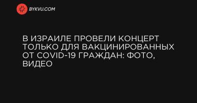 В Израиле провели концерт только для вакцинированных от COVID-19 граждан: фото, видео - bykvu.com - Тель-Авив