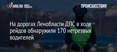 На дорогах Ленобласти ДПС в ходе рейдов обнаружили 170 нетрезвых водителей - ivbg.ru - Ленинградская обл. - Санкт-Петербург - Петербург