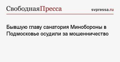 Бывшую главу санатория Минобороны в Подмосковье осудили за мошенничество - svpressa.ru - Московская обл.