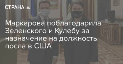 Владимир Зеленский - Оксана Маркарова - Маркарова поблагодарила Зеленского и Кулебу за назначение на должность посла в США - strana.ua - США - Посол