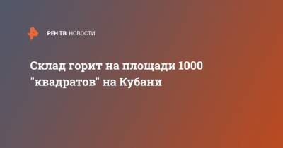 Склад горит на площади 1000 "квадратов" на Кубани - ren.tv - Краснодарский край - Ростовская обл. - Ukraine - Шахты