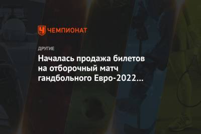 Началась продажа билетов на отборочный матч гандбольного Евро-2022 Россия — Чехия - championat.com - Венгрия - Испания - Хорватия - Чехия - Минск - Словакия