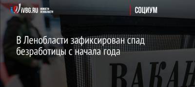 В Ленобласти зафиксирован спад безработицы с начала года - ivbg.ru - Ленинградская обл.