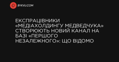 Експрацівники «медіахолдингу Медведчука» створюють новий канал на базі «Першого незалежного»: що відомо - bykvu.com - Україна