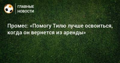 Гус Тиль - Промес: «Помогу Тилю лучше освоиться, когда он вернется из аренды» - bombardir.ru