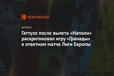 Диего Армандо Марадон - Дженнаро Гаттузо - Гаттузо после вылета «Наполи» раскритиковал игру «Гранады» в ответном матче Лиги Европы - championat.com - Испания