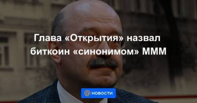 Михаил Задорнов - Глава «Открытия» назвал биткоин «синонимом» МММ - smartmoney.one