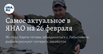 Дмитрий Артюхов - Самое актуальное в ЯНАО на 26 февраля. Жители Харпа готовы объединиться с Лабытнанги, рыбаки рискуют потерять заработок - ura.news - окр. Янао - район Пуровский - район Шурышкарский