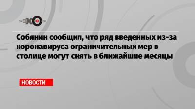 Сергей Собянин - Собянин сообщил, что ряд введенных из-за коронавируса ограничительных мер в столице могут снять в ближайшие месяцы - echo.msk.ru - Москва