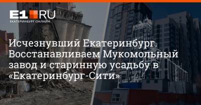 Филипп Сапегин - Исчезнувший Екатеринбург. Восстанавливаем Мукомольный завод и старинную усадьбу в «Екатеринбург-Сити» - e1.ru - Екатеринбург