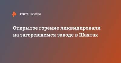 Открытое горение ликвидировали на загоревшемся заводе в Шахтах - ren.tv - Ростовская обл. - Шахты