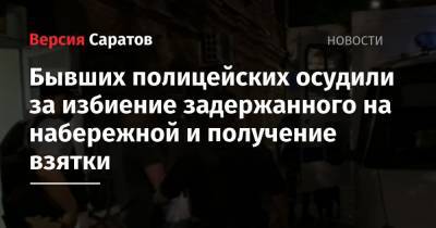 Бывших полицейских осудили за избиение задержанного на набережной и получение взятки - nversia.ru - Саратов
