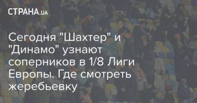 Сегодня "Шахтер" и "Динамо" узнают соперников в 1/8 Лиги Европы. Где смотреть жеребьевку - strana.ua - Киев - Англия - Донецк - Испания - Чехия - Прага