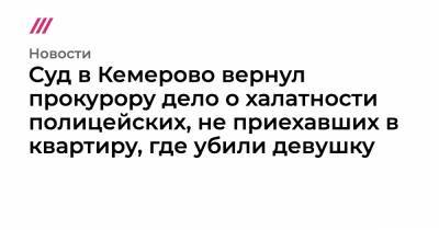 Суд в Кемерово вернул прокурору дело о халатности полицейских, не приехавших в квартиру, где убили девушку - tvrain.ru - Кемерово