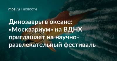 Динозавры в океане: «Москвариум» на ВДНХ приглашает на научно-развлекательный фестиваль - mos.ru - Москва