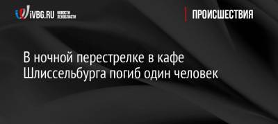 В ночной перестрелке в кафе Шлиссельбурга погиб один человек - ivbg.ru - Ленинградская обл. - р-н Кировский