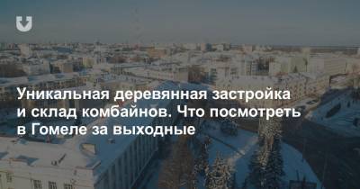 Уникальная деревянная застройка и склад комбайнов. Что посмотреть в Гомеле за выходные - news.tut.by - Гомель