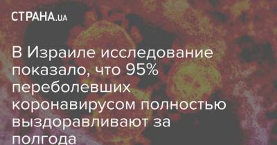 В Израиле исследование показало, что 95% переболевших коронавирусом полностью выздоравливают за полгода - strana.ua - Израиль