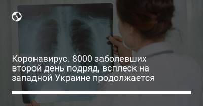 Максим Степанов - Коронавирус. 8000 заболевших второй день подряд, всплеск на западной Украине продолжается - liga.net - Киев