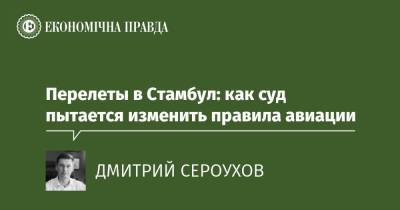 Перелеты в Стамбул: как суд пытается изменить правила авиации - epravda.com.ua - місто Київ